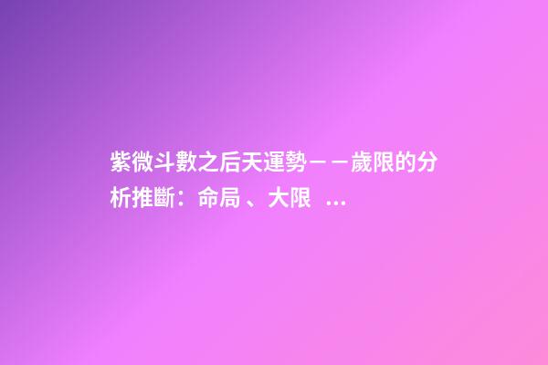 紫微斗數之后天運勢－－歲限的分析推斷：命局、大限、小限流年的